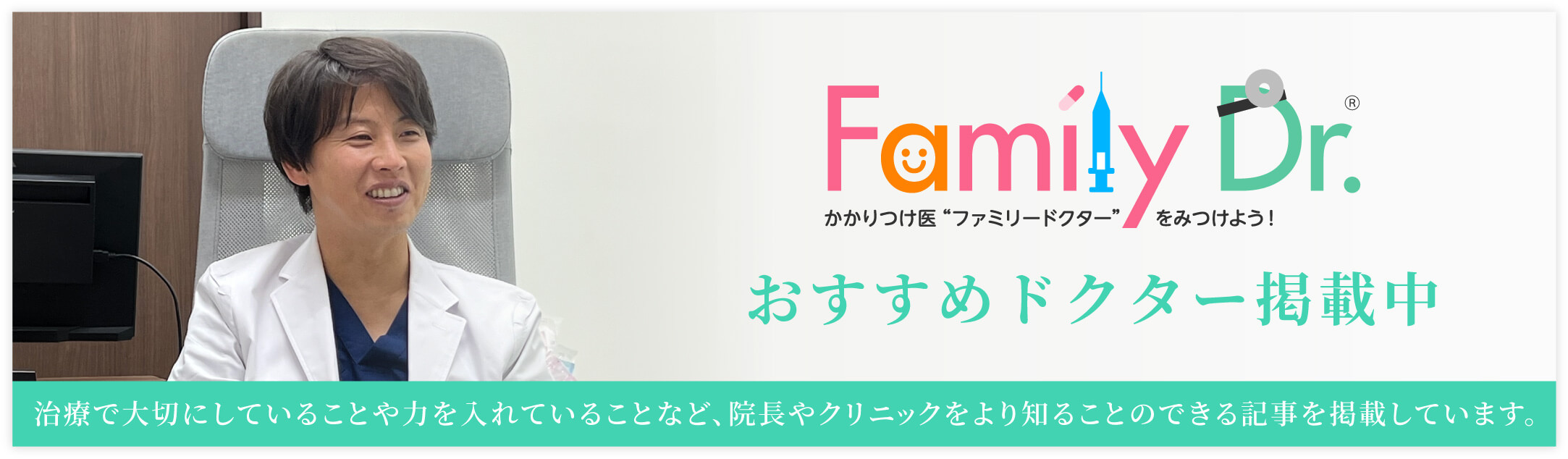 ファミリードクターに院長のおすすめインタビュー掲載中 治療で大切にしていることや力を入れていることなど、院長やクリニックをより知ることのできる記事を掲載しています。